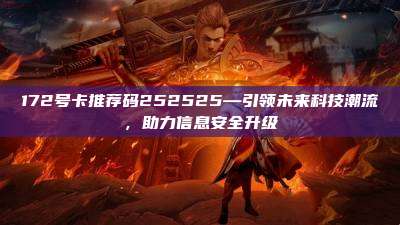 172号卡推荐码252525—引领未来科技潮流，助力信息安全升级