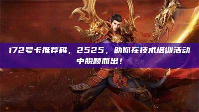 172号卡推荐码，2525，助你在技术培训活动中脱颖而出！