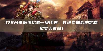 172分销系统招募一级代理，打造专属您的定制化号卡套餐！