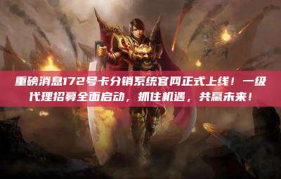 重磅消息172号卡分销系统官网正式上线！一级代理招募全面启动，抓住机遇，共赢未来！