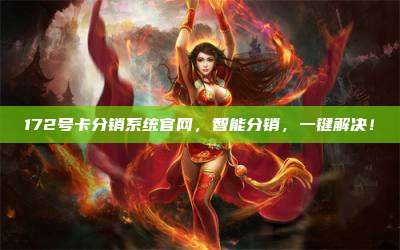 172号卡分销系统官网，智能分销，一键解决！