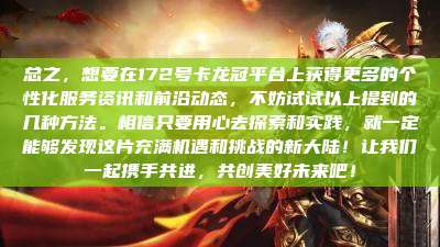 总之，想要在172号卡龙冠平台上获得更多的个性化服务资讯和前沿动态，不妨试试以上提到的几种方法。相信只要用心去探索和实践，就一定能够发现这片充满机遇和挑战的新大陆！让我们一起携手共进，共创美好未来吧！