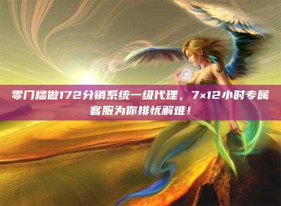 零门槛做172分销系统一级代理，7×12小时专属客服为你排忧解难！