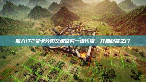 加入172号卡分销系统官网一级代理，开启财富之门