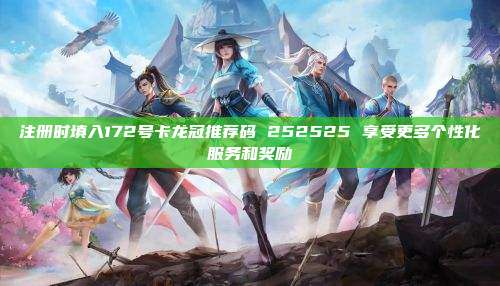 注册时填入172号卡龙冠推荐码 252525 享受更多个性化服务和奖励