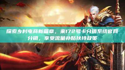 探索乡村电商新篇章，来172号卡分销系统官网分销，享受流量补贴扶持政策