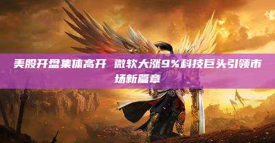 美股开盘集体高开 微软大涨9%科技巨头引领市场新篇章