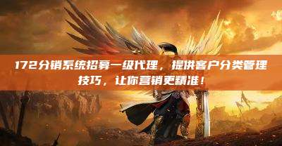 172分销系统招募一级代理，提供客户分类管理技巧，让你营销更精准！