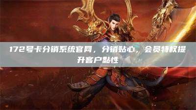 172号卡分销系统官网，分销贴心，会员特权提升客户黏性