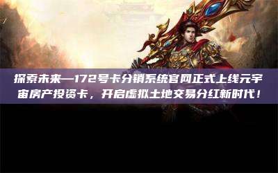 探索未来—172号卡分销系统官网正式上线元宇宙房产投资卡，开启虚拟土地交易分红新时代！