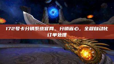 172号卡分销系统官网，分销省心，全程自动化订单处理