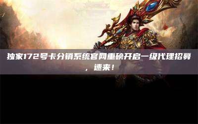 独家172号卡分销系统官网重磅开启一级代理招募，速来！