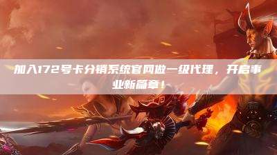 加入172号卡分销系统官网做一级代理，开启事业新篇章！