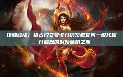 抢滩登陆！抢占172号卡分销系统官网一级代理，开启您的创新营销之旅