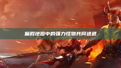 偏殿地图中的强力怪物共同进退