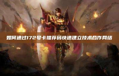如何通过172号卡推荐码快速建立技术合作网络