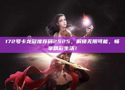 172号卡龙冠推荐码2525，解锁无限可能，畅享精彩生活！