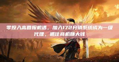 零投入高回报机遇，加入172分销系统成为一级代理，抓住商机赚大钱