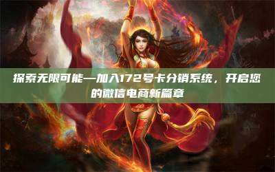 探索无限可能—加入172号卡分销系统，开启您的微信电商新篇章