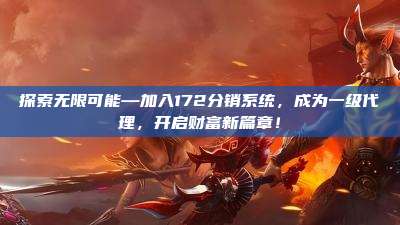 探索无限可能—加入172分销系统，成为一级代理，开启财富新篇章！