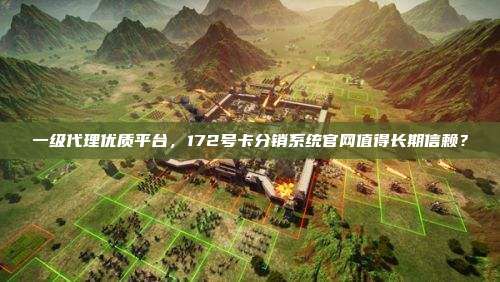 一级代理优质平台，172号卡分销系统官网值得长期信赖？