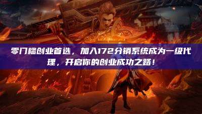 零门槛创业首选，加入172分销系统成为一级代理，开启你的创业成功之路！