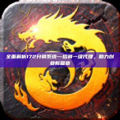 全面解析172分销系统—招募一级代理，助力创业新篇章