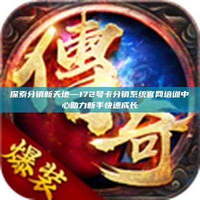 探索分销新天地—172号卡分销系统官网培训中心助力新手快速成长