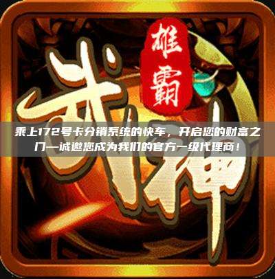 乘上172号卡分销系统的快车，开启您的财富之门—诚邀您成为我们的官方一级代理商！