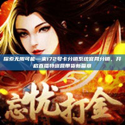 探索无限可能—来172号卡分销系统官网分销，开启直播特训营带货新篇章
