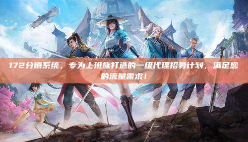 172分销系统，专为上班族打造的一级代理招募计划，满足您的流量需求！
