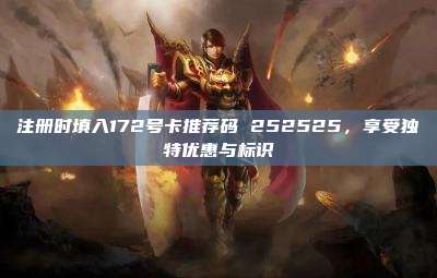 注册时填入172号卡推荐码 252525，享受独特优惠与标识