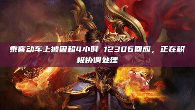 乘客动车上被困超4小时 12306回应,正在积极协调处理