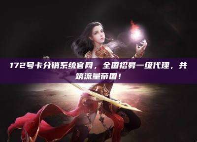 172号卡分销系统官网，全国招募一级代理，共筑流量帝国！