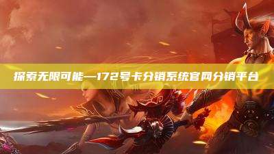 探索无限可能—172号卡分销系统官网分销平台