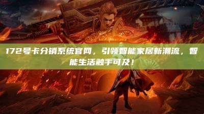 172号卡分销系统官网，引领智能家居新潮流，智能生活触手可及！