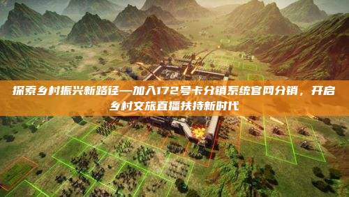 探索乡村振兴新路径—加入172号卡分销系统官网分销，开启乡村文旅直播扶持新时代