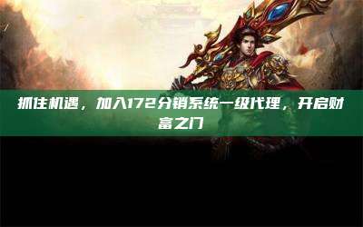 抓住机遇，加入172分销系统一级代理，开启财富之门
