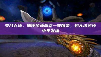 岁月无情,即使像孙燕姿一样苗条,也无法避免中年发福