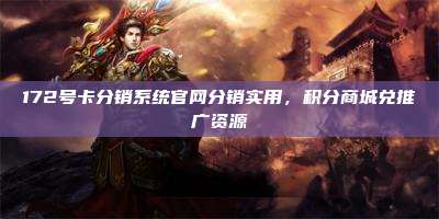 172号卡分销系统官网分销实用，积分商城兑推广资源