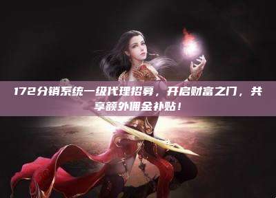 172分销系统一级代理招募，开启财富之门，共享额外佣金补贴！