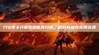 172号卡分销系统官网分销，积分商城兑实用资源