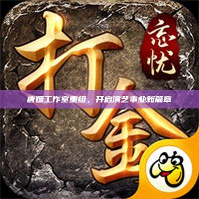 唐嫣工作室重组,开启演艺事业新篇章