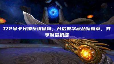 172号卡分销系统官网，开启数字藏品新篇章，共享财富机遇