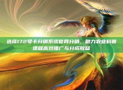 选择172号卡分销系统官网分销，助力农业科普课程高效推广与分成收益