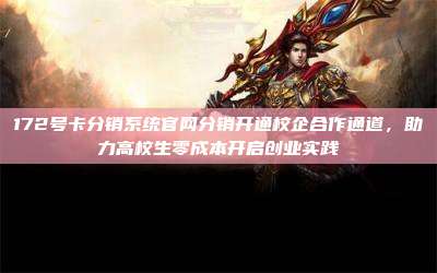 172号卡分销系统官网分销开通校企合作通道，助力高校生零成本开启创业实践