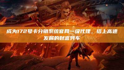 成为172号卡分销系统官网一级代理，搭上高速发展的财富列车