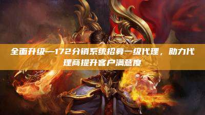 全面升级—172分销系统招募一级代理，助力代理商提升客户满意度