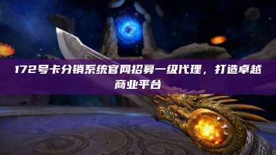 172号卡分销系统官网招募一级代理，打造卓越商业平台