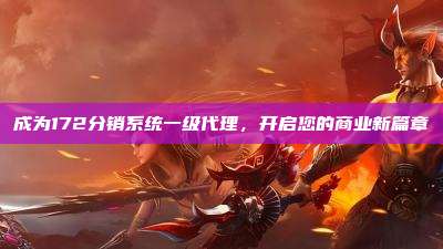 成为172分销系统一级代理，开启您的商业新篇章